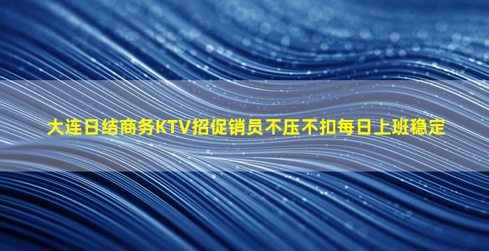 大连日结商务KTV招促销员不压不扣每日上班稳定